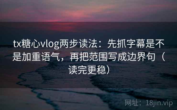 tx糖心vlog两步读法：先抓字幕是不是加重语气，再把范围写成边界句（读完更稳）