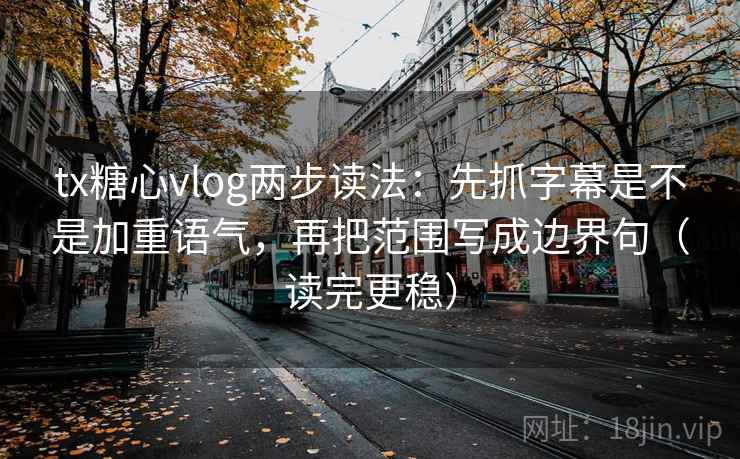 tx糖心vlog两步读法：先抓字幕是不是加重语气，再把范围写成边界句（读完更稳）