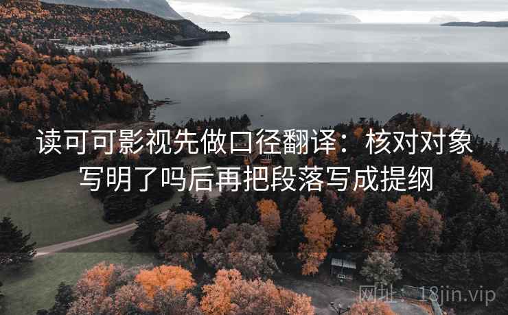 读可可影视先做口径翻译：核对对象写明了吗后再把段落写成提纲