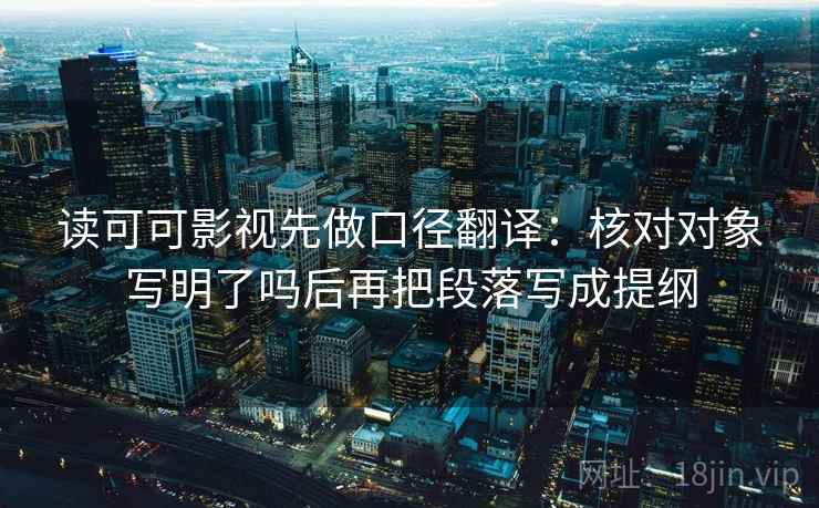 读可可影视先做口径翻译：核对对象写明了吗后再把段落写成提纲