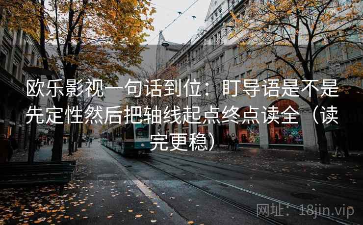 欧乐影视一句话到位：盯导语是不是先定性然后把轴线起点终点读全（读完更稳）