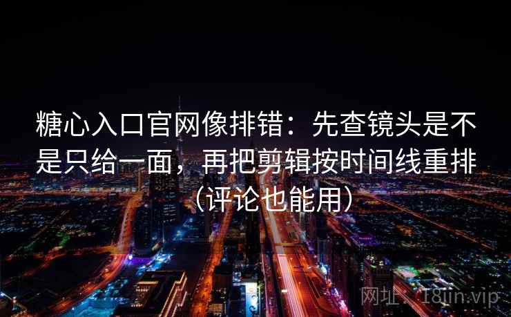 糖心入口官网像排错：先查镜头是不是只给一面，再把剪辑按时间线重排（评论也能用）