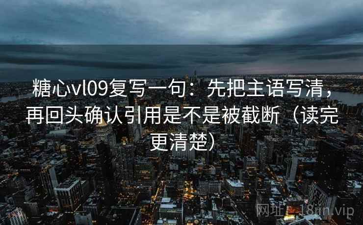 糖心vl09复写一句：先把主语写清，再回头确认引用是不是被截断（读完更清楚）