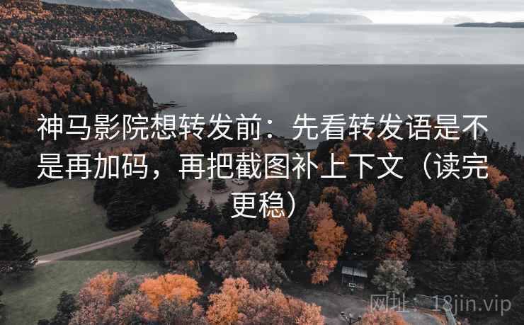 神马影院想转发前：先看转发语是不是再加码，再把截图补上下文（读完更稳）