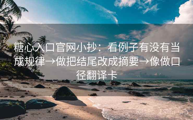 糖心入口官网小抄：看例子有没有当成规律→做把结尾改成摘要→像做口径翻译卡