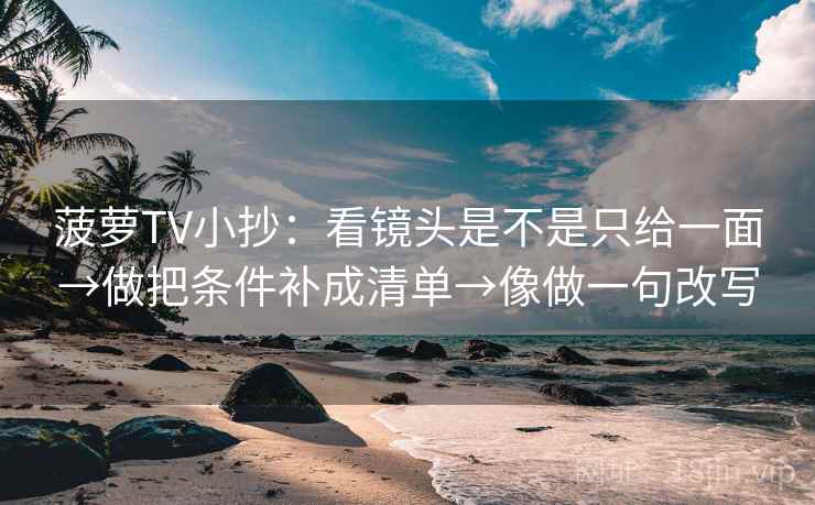 菠萝TV小抄：看镜头是不是只给一面→做把条件补成清单→像做一句改写