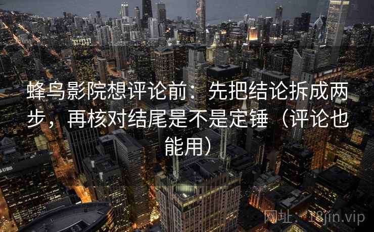 蜂鸟影院想评论前：先把结论拆成两步，再核对结尾是不是定锤（评论也能用）
