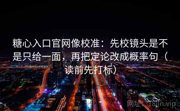 糖心入口官网像校准：先校镜头是不是只给一面，再把定论改成概率句（读前先打标）
