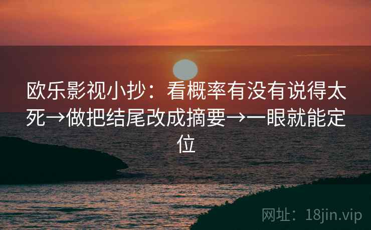 欧乐影视小抄：看概率有没有说得太死→做把结尾改成摘要→一眼就能定位
