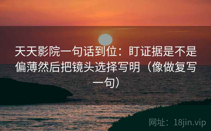天天影院一句话到位：盯证据是不是偏薄然后把镜头选择写明（像做复写一句）