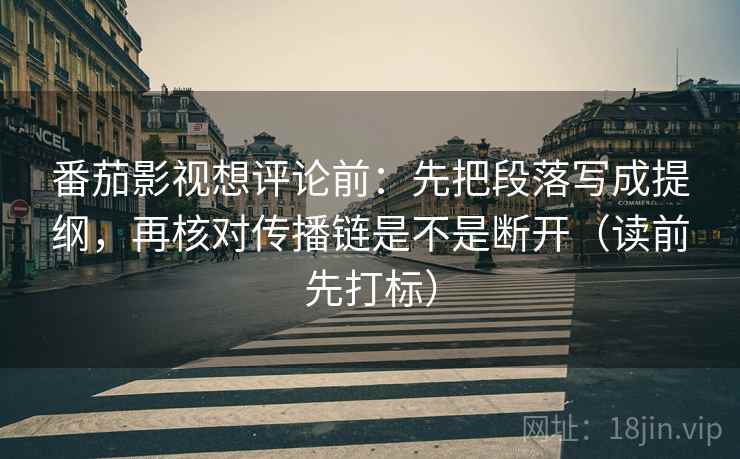 番茄影视想评论前：先把段落写成提纲，再核对传播链是不是断开（读前先打标）