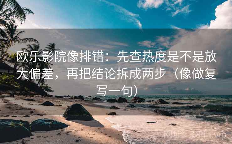 欧乐影院像排错：先查热度是不是放大偏差，再把结论拆成两步（像做复写一句）