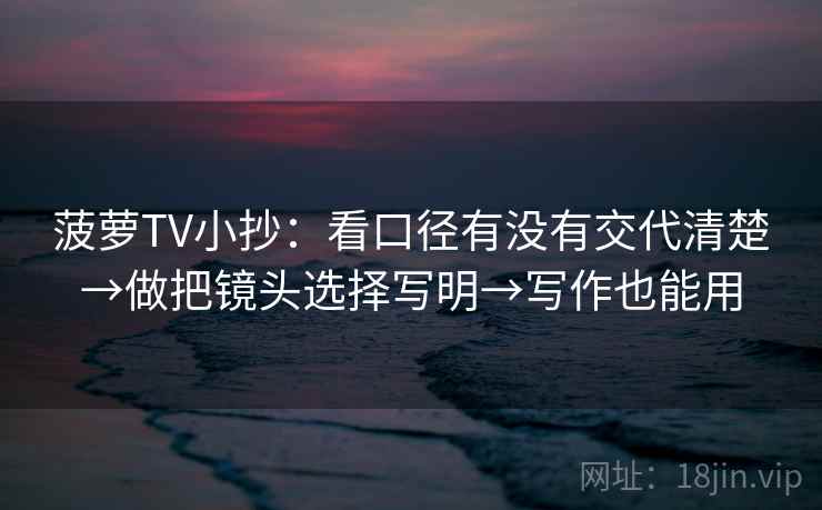 菠萝TV小抄：看口径有没有交代清楚→做把镜头选择写明→写作也能用