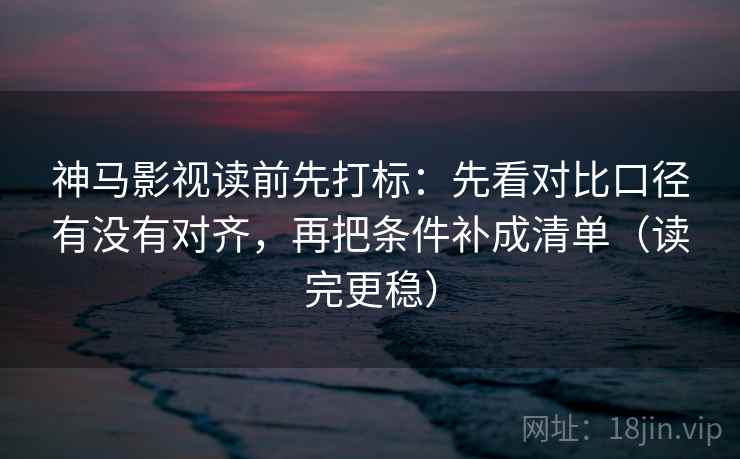 神马影视读前先打标:先看对比口径有没有对齐,再把条件补成清单(读完更稳) 神马影视读前先打标:先看对比口径有没有对齐,再把条件补成清单(读完更稳)