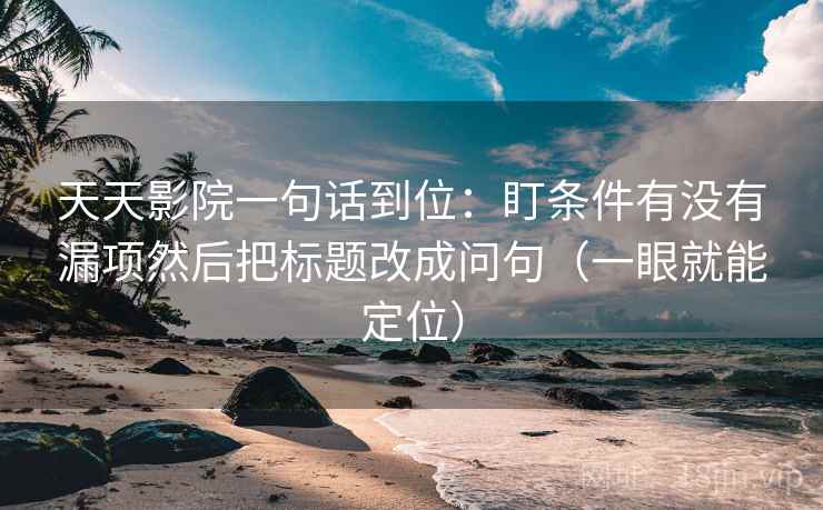 天天影院一句话到位:盯条件有没有漏项然后把标题改成问句(一眼就能定位) 天天影院一句话到位:盯条件有没有漏项然后把标题改成问句(一眼就能定位)