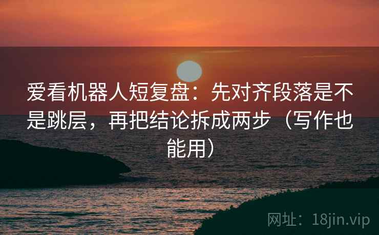 爱看机器人短复盘：先对齐段落是不是跳层，再把结论拆成两步（写作也能用）