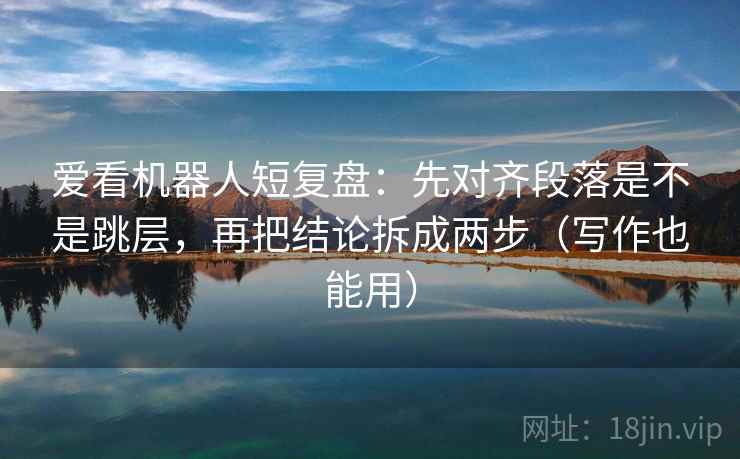 爱看机器人短复盘:先对齐段落是不是跳层,再把结论拆成两步(写作也能用) 爱看机器人短复盘:先对齐段落是不是跳层,再把结论拆成两步(写作也能用)