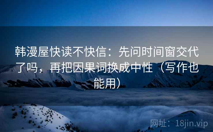 韩漫屋快读不快信:先问时间窗交代了吗,再把因果词换成中性(写作也能用) 韩漫屋快读不快信:先问时间窗交代了吗,再把因果词换成中性(写作也能用)
