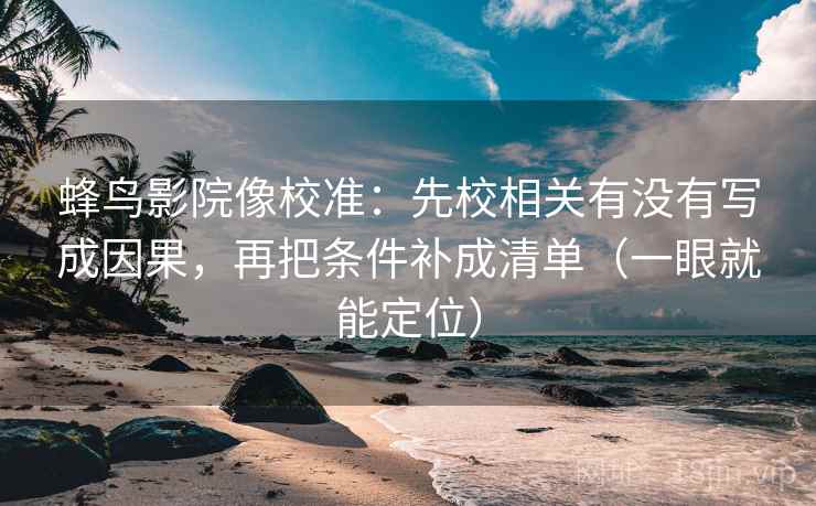 蜂鸟影院像校准：先校相关有没有写成因果，再把条件补成清单（一眼就能定位）