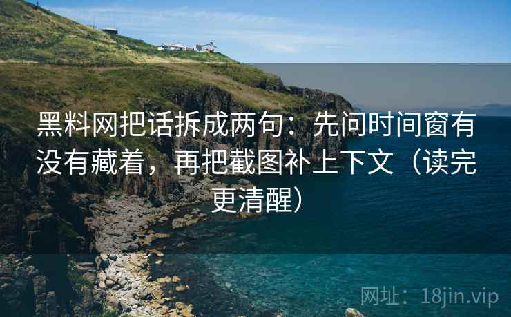 黑料网把话拆成两句:先问时间窗有没有藏着,再把截图补上下文(读完更清醒) 黑料网把话拆成两句:先问时间窗有没有藏着,再把截图补上下文(读完更清醒)