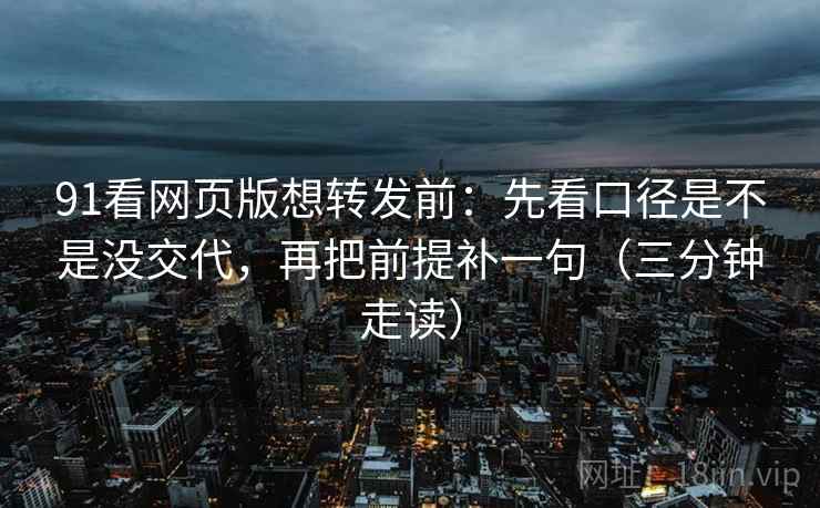 91看网页版想转发前：先看口径是不是没交代，再把前提补一句（三分钟走读）