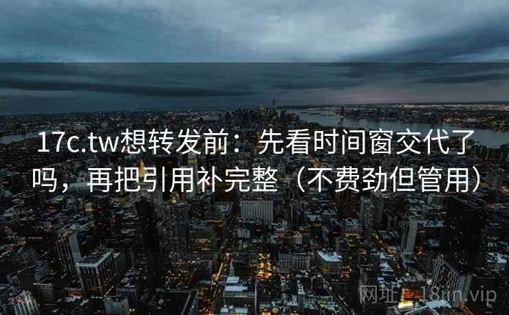 17c.tw想转发前:先看时间窗交代了吗,再把引用补完整(不费劲但管用) 17c.tw想转发前:先看时间窗交代了吗,再把引用补完整(不费劲但管用)