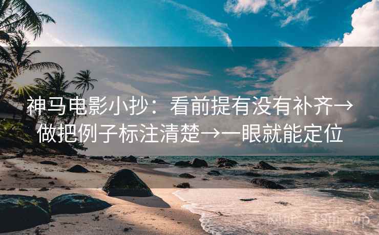 神马电影小抄:看前提有没有补齐→做把例子标注清楚→一眼就能定位 神马电影小抄:看前提有没有补齐→做把例子标注清楚→一眼就能定位