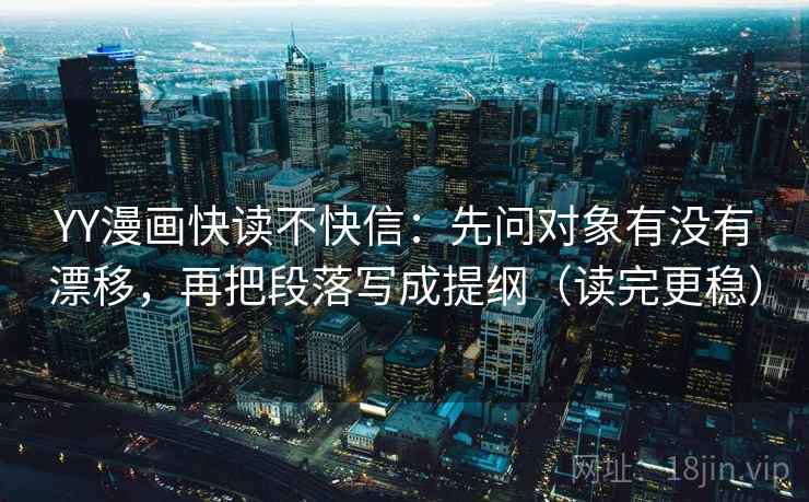 YY漫画快读不快信：先问对象有没有漂移，再把段落写成提纲（读完更稳）