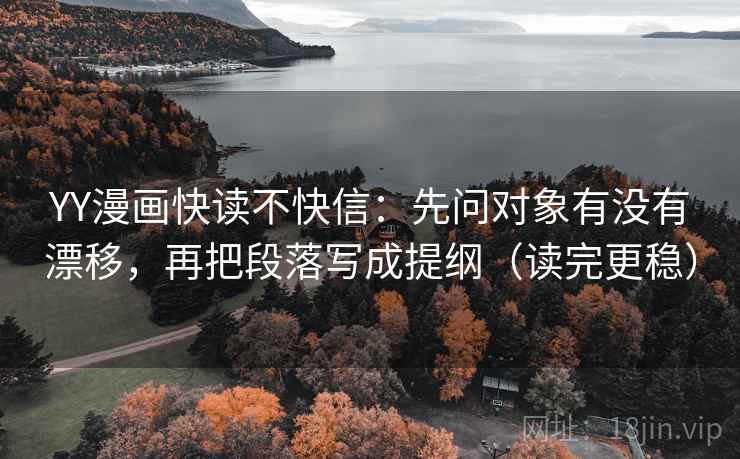 YY漫画快读不快信:先问对象有没有漂移,再把段落写成提纲(读完更稳) YY漫画快读不快信:先问对象有没有漂移,再把段落写成提纲(读完更稳)