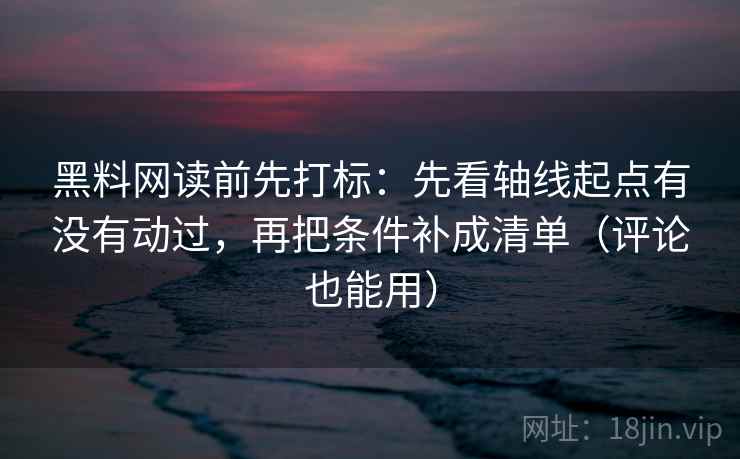 黑料网读前先打标:先看轴线起点有没有动过,再把条件补成清单(评论也能用) 黑料网读前先打标:先看轴线起点有没有动过,再把条件补成清单(评论也能用)