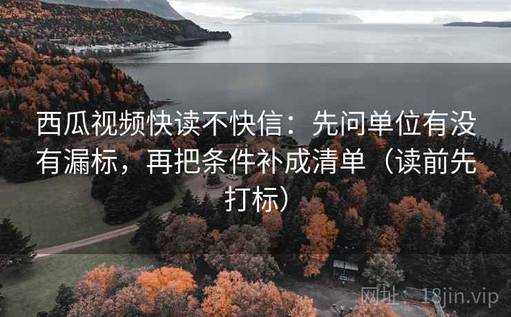 西瓜视频快读不快信:先问单位有没有漏标,再把条件补成清单(读前先打标) 西瓜视频快读不快信:先问单位有没有漏标,再把条件补成清单(读前先打标)