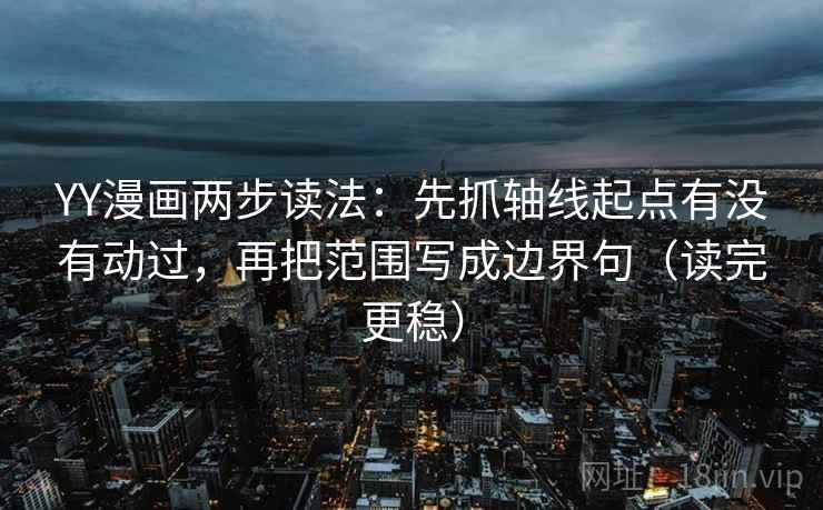 YY漫画两步读法:先抓轴线起点有没有动过,再把范围写成边界句(读完更稳) YY漫画两步读法:先抓轴线起点有没有动过,再把范围写成边界句(读完更稳)