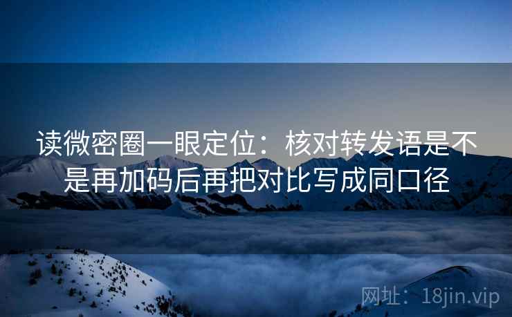 读微密圈一眼定位:核对转发语是不是再加码后再把对比写成同口径 读微密圈一眼定位:核对转发语是不是再加码后再把对比写成同口径