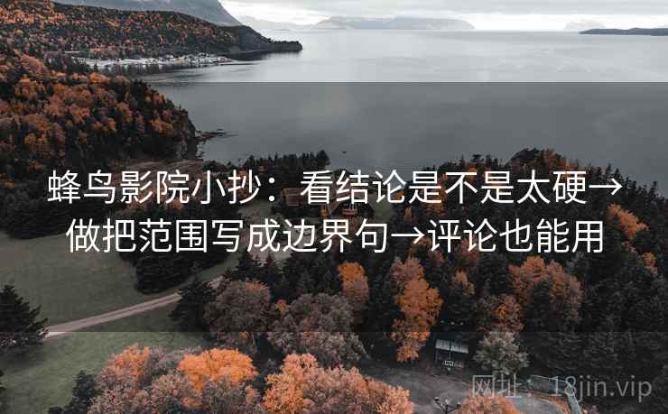 蜂鸟影院小抄:看结论是不是太硬→做把范围写成边界句→评论也能用 蜂鸟影院小抄:看结论是不是太硬→做把范围写成边界句→评论也能用