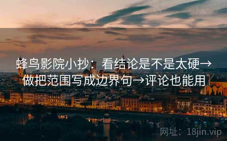 蜂鸟影院小抄：看结论是不是太硬→做把范围写成边界句→评论也能用