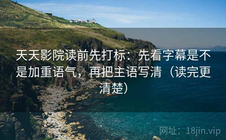 天天影院读前先打标:先看字幕是不是加重语气,再把主语写清(读完更清楚) 天天影院读前先打标:先看字幕是不是加重语气,再把主语写清(读完更清楚)