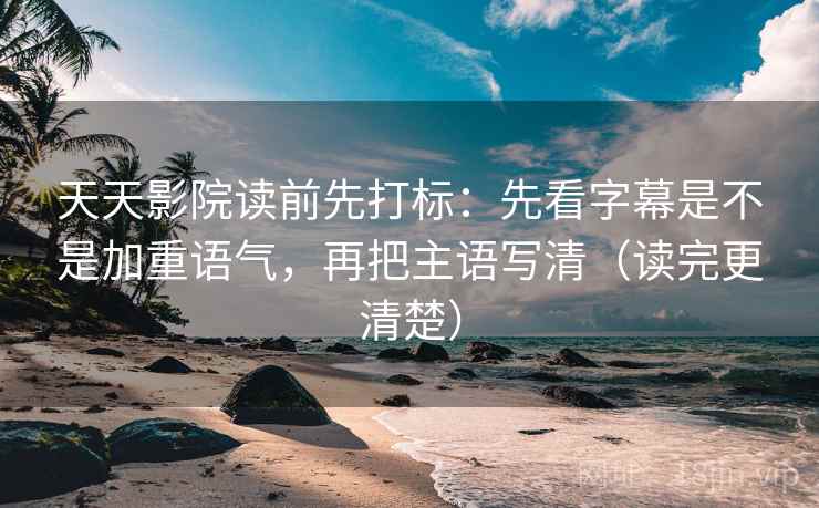 天天影院读前先打标：先看字幕是不是加重语气，再把主语写清（读完更清楚）