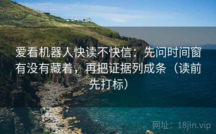 爱看机器人快读不快信:先问时间窗有没有藏着,再把证据列成条(读前先打标) 爱看机器人快读不快信:先问时间窗有没有藏着,再把证据列成条(读前先打标)
