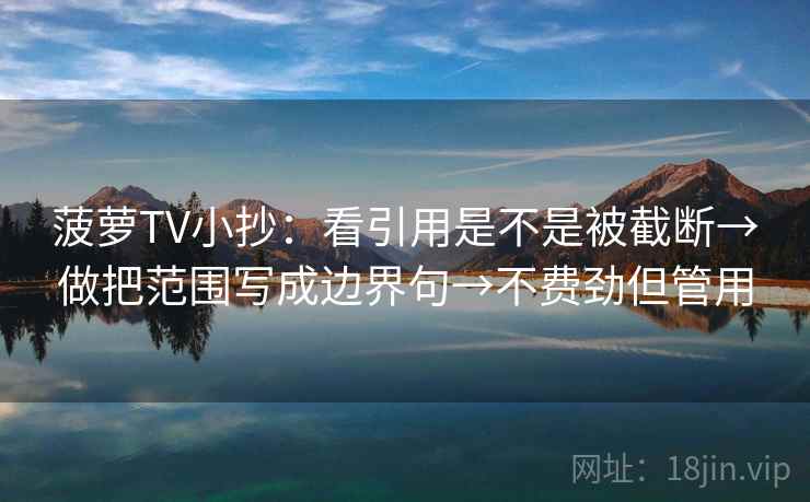 菠萝TV小抄:看引用是不是被截断→做把范围写成边界句→不费劲但管用 菠萝TV小抄:看引用是不是被截断→做把范围写成边界句→不费劲但管用