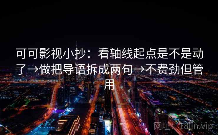 可可影视小抄:看轴线起点是不是动了→做把导语拆成两句→不费劲但管用 可可影视小抄:看轴线起点是不是动了→做把导语拆成两句→不费劲但管用