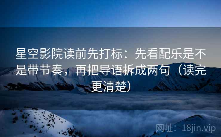 星空影院读前先打标:先看配乐是不是带节奏,再把导语拆成两句(读完更清楚) 星空影院读前先打标:先看配乐是不是带节奏,再把导语拆成两句(读完更清楚)