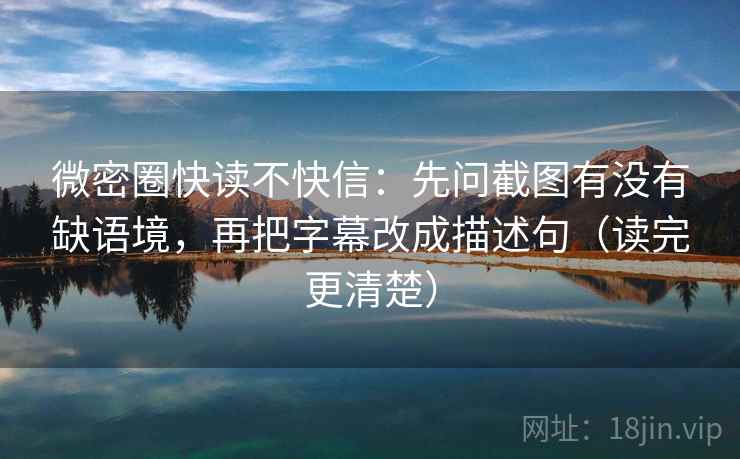 微密圈快读不快信:先问截图有没有缺语境,再把字幕改成描述句(读完更清楚) 微密圈快读不快信:先问截图有没有缺语境,再把字幕改成描述句(读完更清楚)