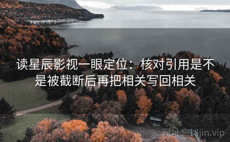 读星辰影视一眼定位:核对引用是不是被截断后再把相关写回相关 读星辰影视一眼定位:核对引用是不是被截断后再把相关写回相关