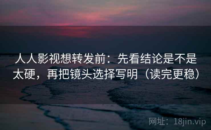 人人影视想转发前:先看结论是不是太硬,再把镜头选择写明(读完更稳) 人人影视想转发前:先看结论是不是太硬,再把镜头选择写明(读完更稳)