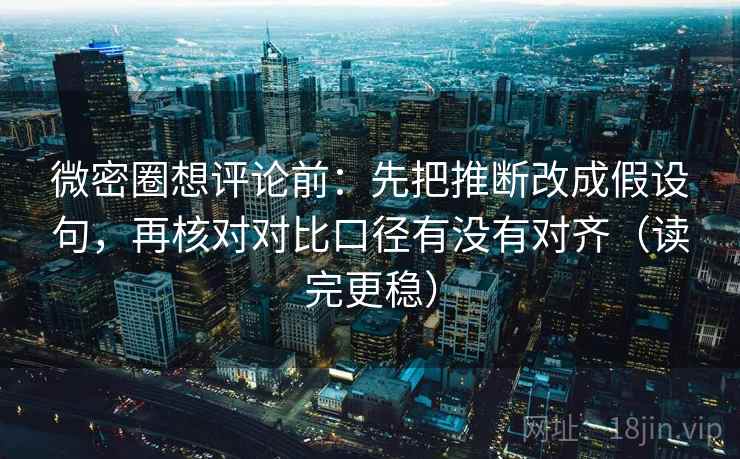微密圈想评论前:先把推断改成假设句,再核对对比口径有没有对齐(读完更稳) 微密圈想评论前:先把推断改成假设句,再核对对比口径有没有对齐(读完更稳)