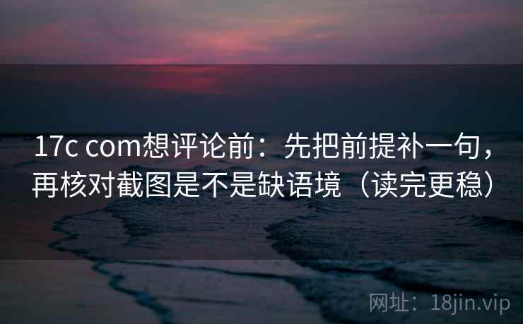 17c com想评论前:先把前提补一句,再核对截图是不是缺语境(读完更稳) 17c com想评论前:先把前提补一句,再核对截图是不是缺语境(读完更稳)