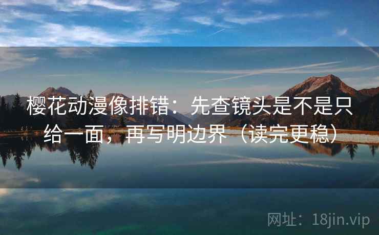 樱花动漫像排错:先查镜头是不是只给一面,再写明边界(读完更稳) 樱花动漫像排错:先查镜头是不是只给一面,再写明边界(读完更稳)