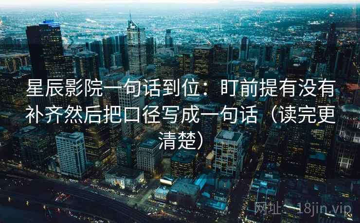 星辰影院一句话到位:盯前提有没有补齐然后把口径写成一句话(读完更清楚) 星辰影院一句话到位:盯前提有没有补齐然后把口径写成一句话(读完更清楚)