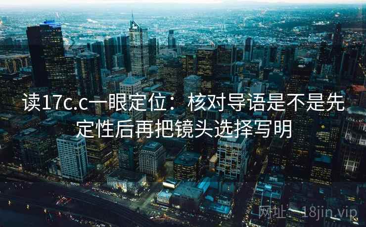 读17c.c一眼定位:核对导语是不是先定性后再把镜头选择写明 读17c.c一眼定位:核对导语是不是先定性后再把镜头选择写明