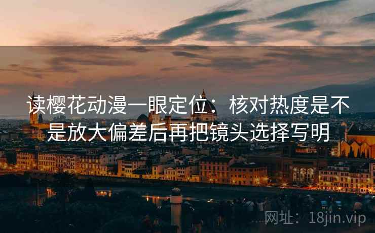 读樱花动漫一眼定位:核对热度是不是放大偏差后再把镜头选择写明 读樱花动漫一眼定位:核对热度是不是放大偏差后再把镜头选择写明